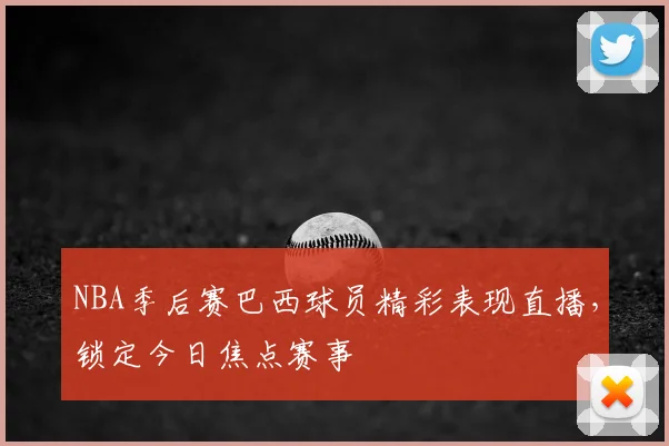 NBA季后赛巴西球员精彩表现直播，锁定今日焦点赛事