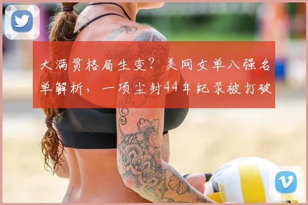 大满贯格局生变？美网女单八强名单解析，一项尘封44年纪录被打破
