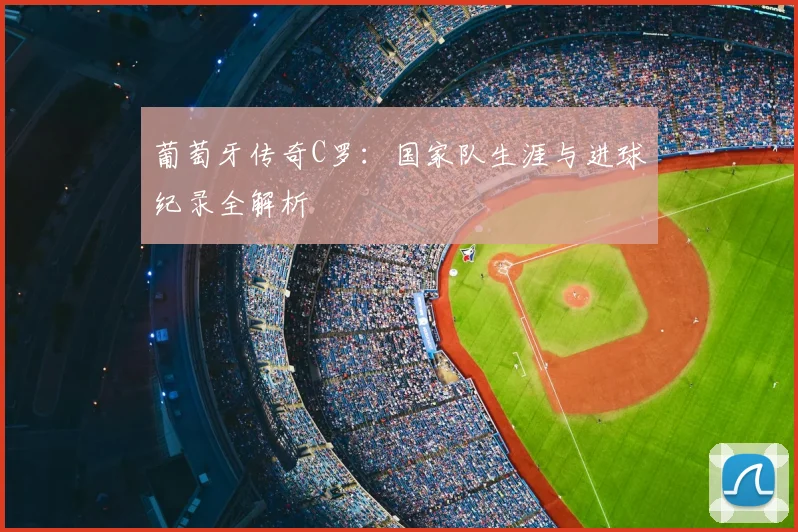 葡萄牙传奇C罗：国家队生涯与进球纪录全解析