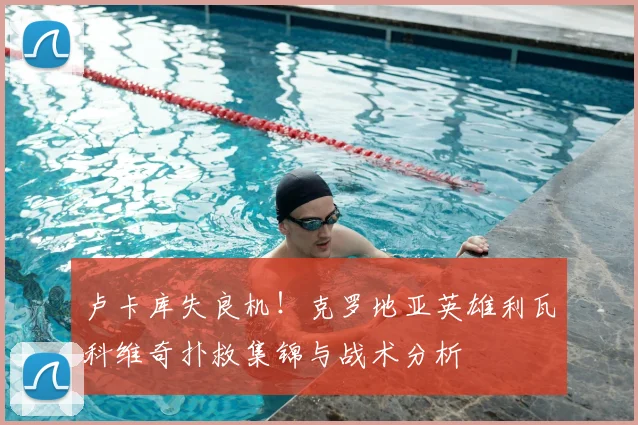 卢卡库失良机！克罗地亚英雄利瓦科维奇扑救集锦与战术分析