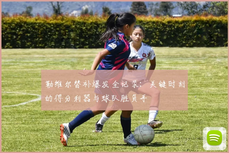 勒维尔替补爆发全记录:关键时刻的得分利器与球队胜负手