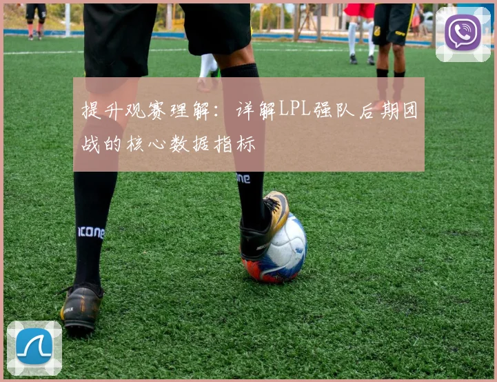 提升观赛理解:详解LPL强队后期团战的核心数据指标