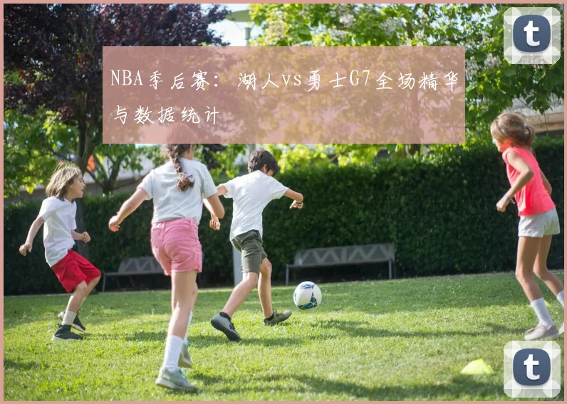 NBA季后赛：湖人vs勇士G7全场精华与数据统计