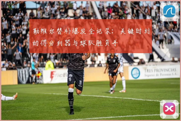勒维尔替补爆发全记录：关键时刻的得分利器与球队胜负手