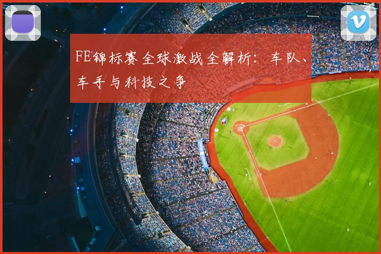 FE锦标赛全球激战全解析：车队、车手与科技之争