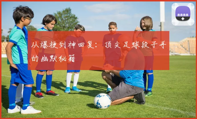 从爆梗到神回复：顶尖足球段子手的幽默秘籍