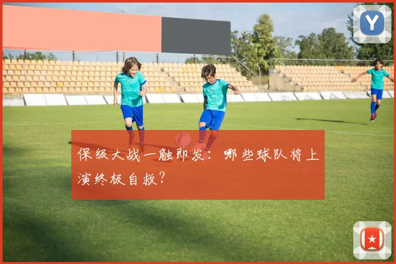 保级大战一触即发：哪些球队将上演终极自救？