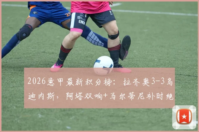 2026意甲最新积分榜：拉齐奥3-3乌迪内斯，阿塔双响+马尔蒂尼补时绝平扳平，附全场录像回放观看地址