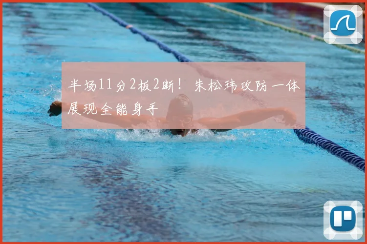 半场11分2板2断！朱松玮攻防一体展现全能身手