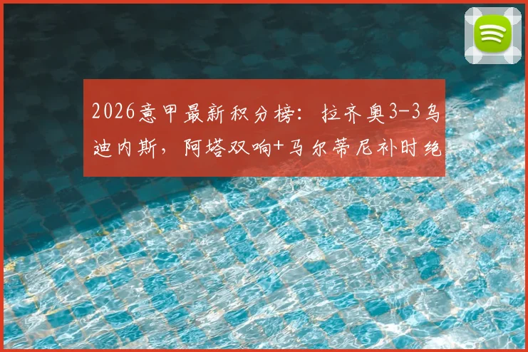 2026意甲最新积分榜：拉齐奥3-3乌迪内斯，阿塔双响+马尔蒂尼补时绝平扳平，附全场录像回放观看地址