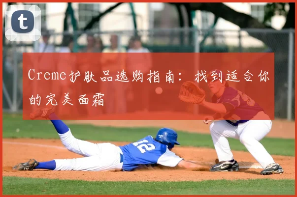 Creme护肤品选购指南：找到适合你的完美面霜