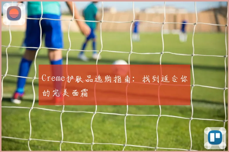 Creme护肤品选购指南：找到适合你的完美面霜