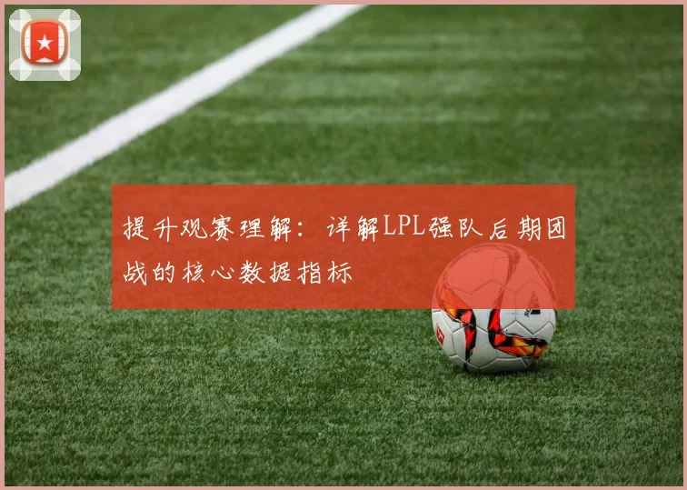 提升观赛理解:详解LPL强队后期团战的核心数据指标