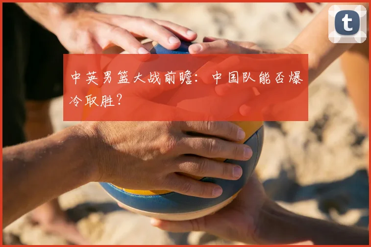 中英男篮大战前瞻：中国队能否爆冷取胜？