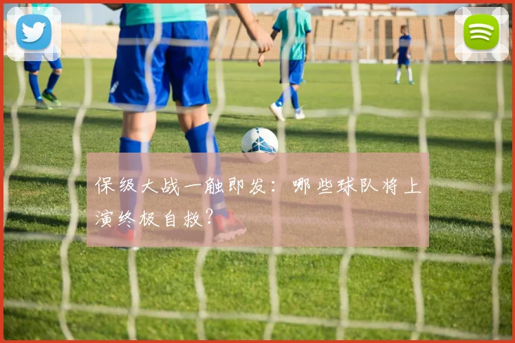 保级大战一触即发:哪些球队将上演终极自救?