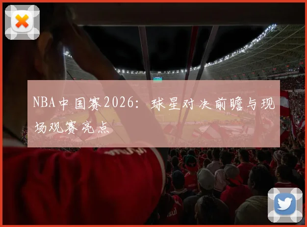 NBA中国赛2026：球星对决前瞻与现场观赛亮点