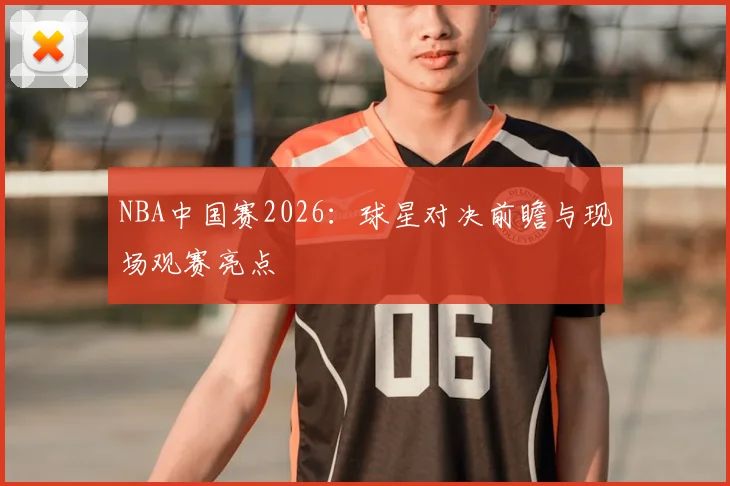 NBA中国赛2026：球星对决前瞻与现场观赛亮点