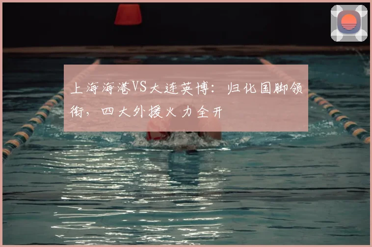 上海海港VS大连英博：归化国脚领衔，四大外援火力全开