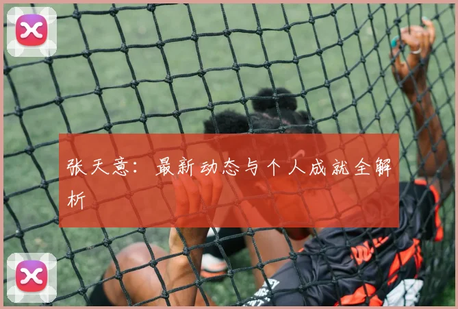 张天意:最新动态与个人成就全解析