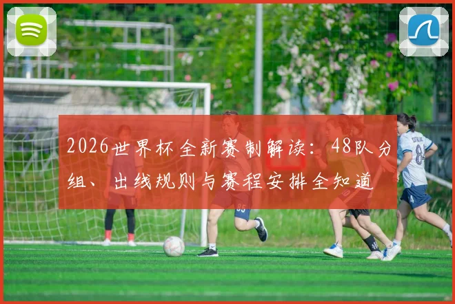 2026世界杯全新赛制解读：48队分组、出线规则与赛程安排全知道
