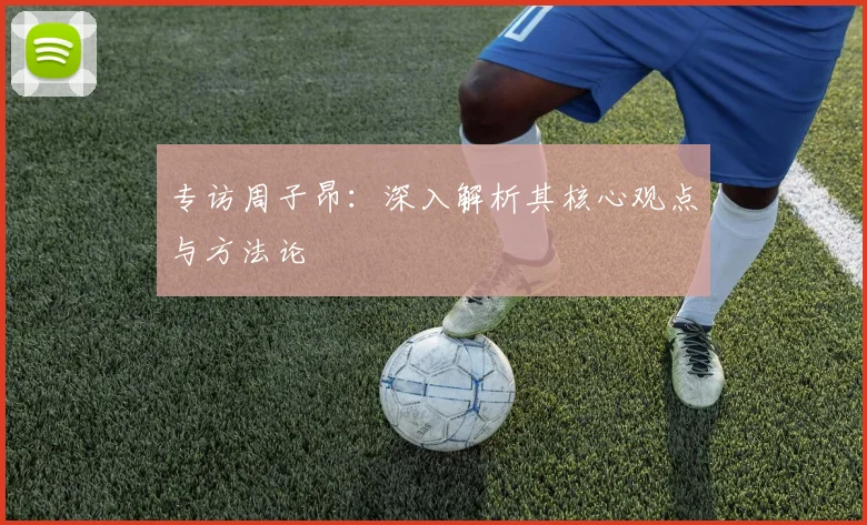 专访周子昂：深入解析其核心观点与方法论
