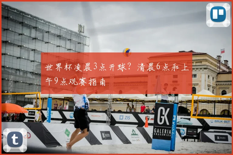 世界杯凌晨3点开球?清晨6点和上午9点观赛指南