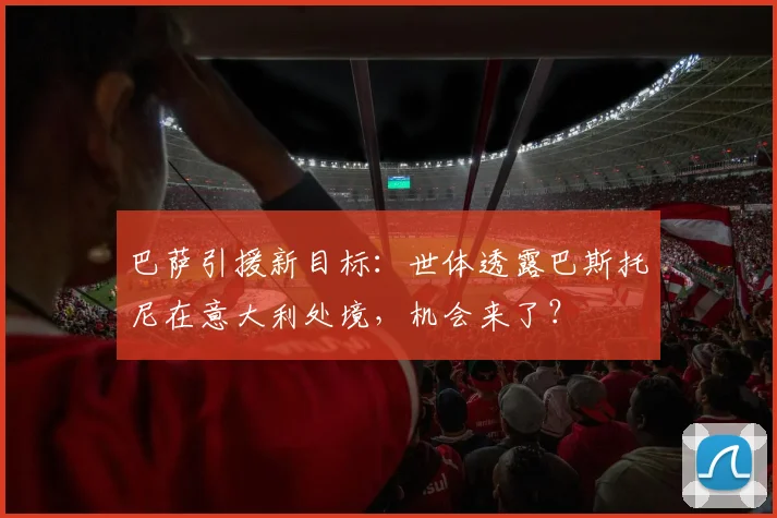巴萨引援新目标：世体透露巴斯托尼在意大利处境，机会来了？