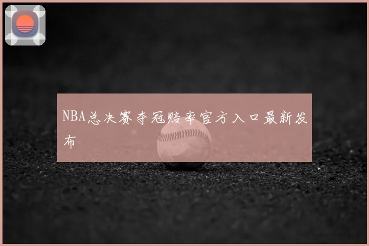 NBA总决赛夺冠赔率官方入口最新发布
