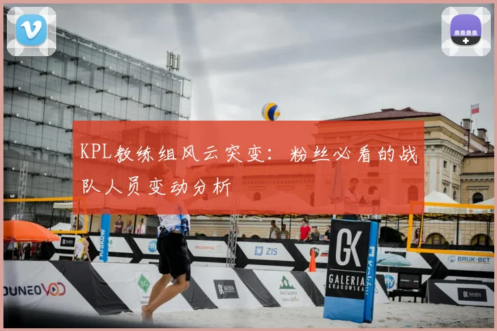 KPL教练组风云突变:粉丝必看的战队人员变动分析