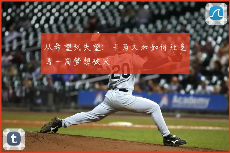从希望到失望：卡马文加如何让皇马一周梦想破灭