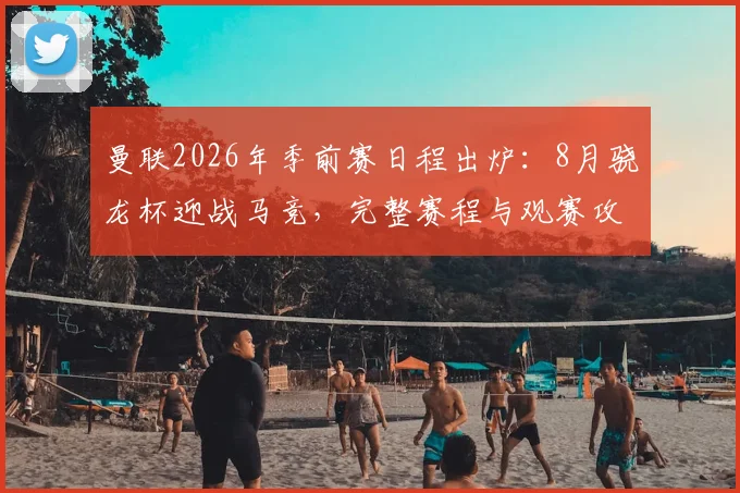 曼联2026年季前赛日程出炉：8月骁龙杯迎战马竞，完整赛程与观赛攻略
