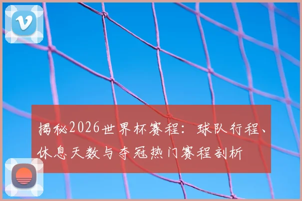 揭秘2026世界杯赛程：球队行程、休息天数与夺冠热门赛程剖析