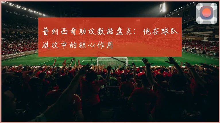 普利西奇助攻数据盘点：他在球队进攻中的核心作用