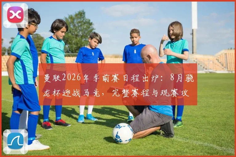 曼联2026年季前赛日程出炉：8月骁龙杯迎战马竞，完整赛程与观赛攻略
