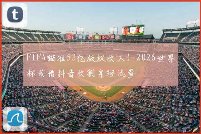 FIFA瞄准53亿版权收入!2026世界杯或借抖音收割年轻流量