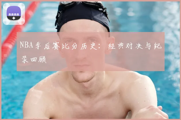 NBA季后赛比分历史：经典对决与纪录回顾