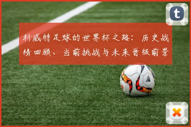 科威特足球的世界杯之路：历史战绩回顾、当前挑战与未来晋级前景解析