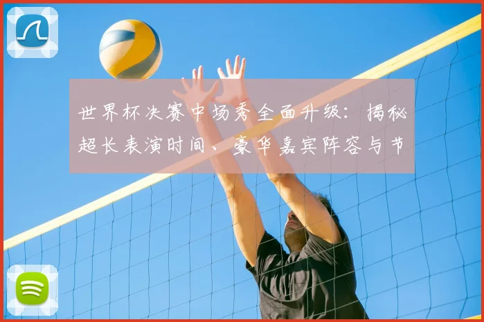 世界杯决赛中场秀全面升级：揭秘超长表演时间、豪华嘉宾阵容与节目单亮点