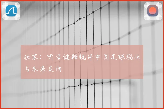 独家:听黄健翔锐评中国足球现状与未来走向