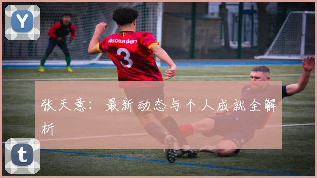 张天意：最新动态与个人成就全解析