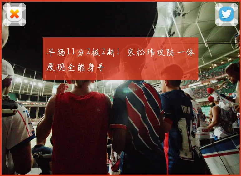 半场11分2板2断!朱松玮攻防一体展现全能身手