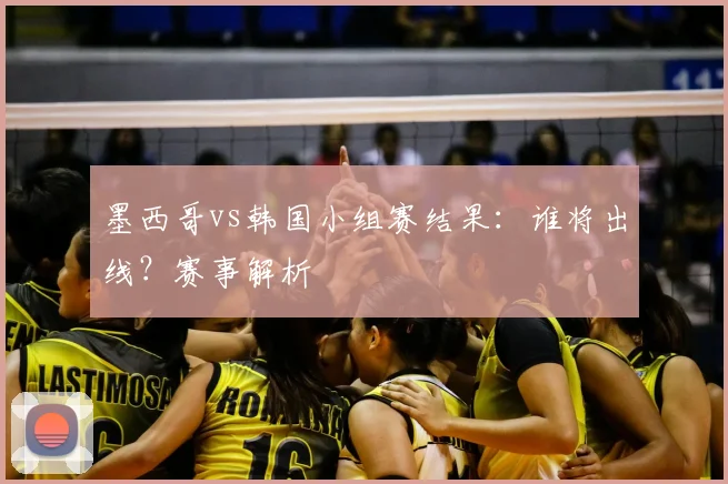 墨西哥vs韩国小组赛结果：谁将出线？赛事解析