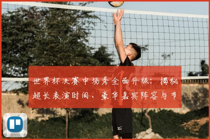 世界杯决赛中场秀全面升级：揭秘超长表演时间、豪华嘉宾阵容与节目单亮点